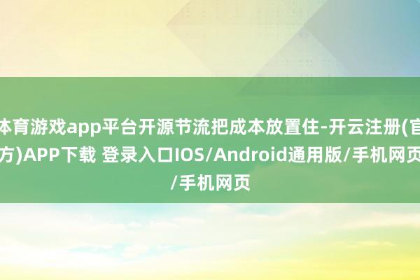 体育游戏app平台开源节流把成本放置住-开云注册(官方)APP下载 登录入口IOS/Android通用版/手机网页