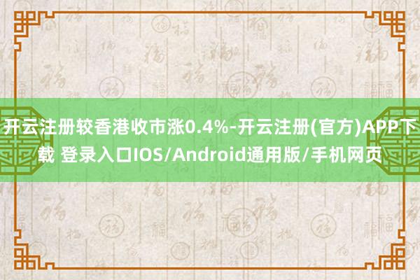 开云注册较香港收市涨0.4%-开云注册(官方)APP下载 登录入口IOS/Android通用版/手机网页