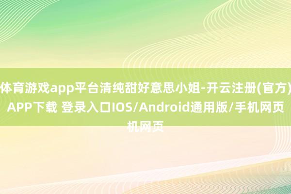 体育游戏app平台清纯甜好意思小姐-开云注册(官方)APP下载 登录入口IOS/Android通用版/手机网页