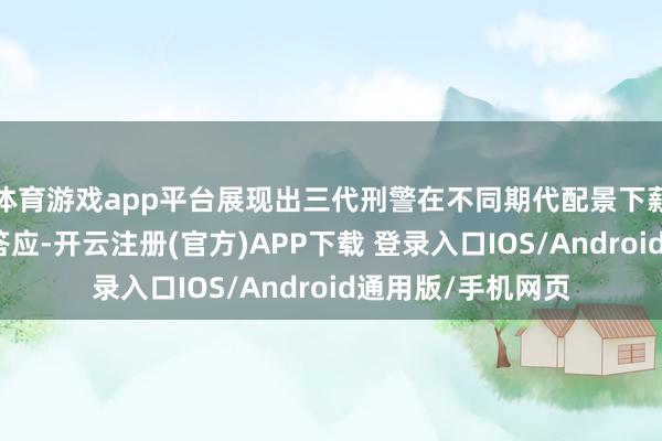 体育游戏app平台展现出三代刑警在不同期代配景下薪火相传的信守与答应-开云注册(官方)APP下载 登录入口IOS/Android通用版/手机网页