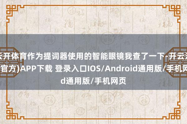 云开体育作为提词器使用的智能眼镜我查了一下-开云注册(官方)APP下载 登录入口IOS/Android通用版/手机网页