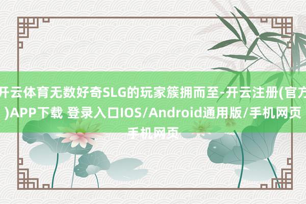 开云体育无数好奇SLG的玩家簇拥而至-开云注册(官方)APP下载 登录入口IOS/Android通用版/手机网页