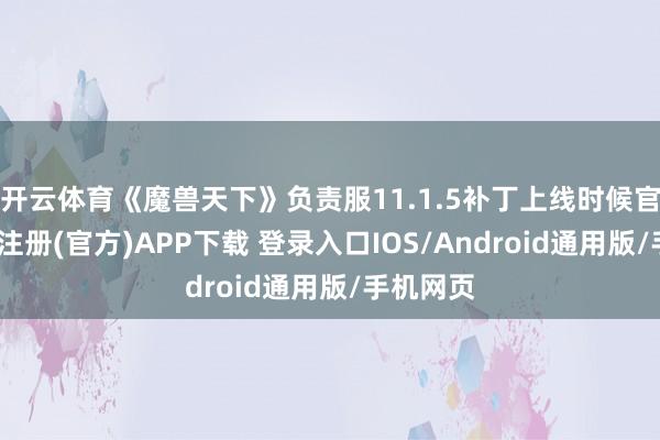 开云体育《魔兽天下》负责服11.1.5补丁上线时候官宣-开云注册(官方)APP下载 登录入口IOS/Android通用版/手机网页