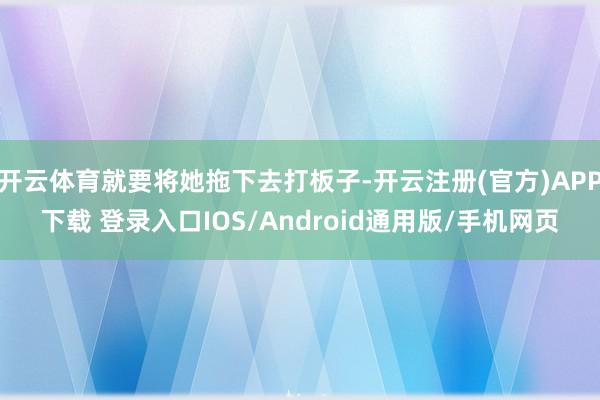 开云体育就要将她拖下去打板子-开云注册(官方)APP下载 登录入口IOS/Android通用版/手机网页