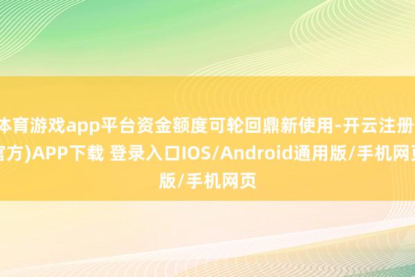 体育游戏app平台资金额度可轮回鼎新使用-开云注册(官方)APP下载 登录入口IOS/Android通用版/手机网页