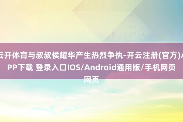 云开体育与叔叔侯耀华产生热烈争执-开云注册(官方)APP下载 登录入口IOS/Android通用版/手机网页