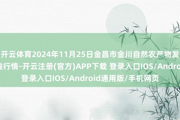 开云体育2024年11月25日金昌市金川自然农产物发展有限拖累公司价钱行情-开云注册(官方)APP下载 登录入口IOS/Android通用版/手机网页
