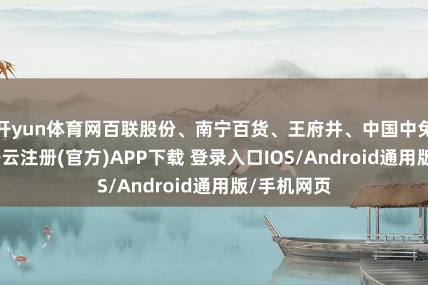 开yun体育网百联股份、南宁百货、王府井、中国中免涨逾3%-开云注册(官方)APP下载 登录入口IOS/Android通用版/手机网页