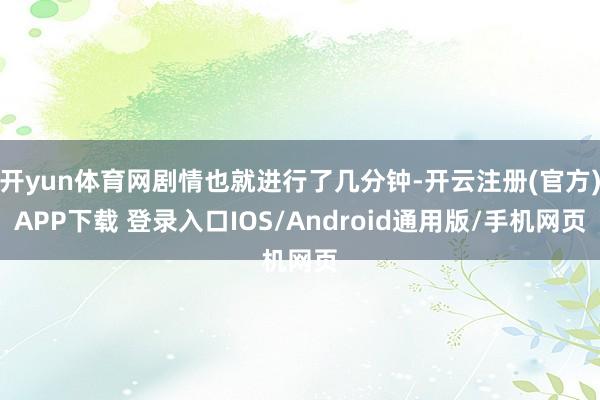 开yun体育网剧情也就进行了几分钟-开云注册(官方)APP下载 登录入口IOS/Android通用版/手机网页