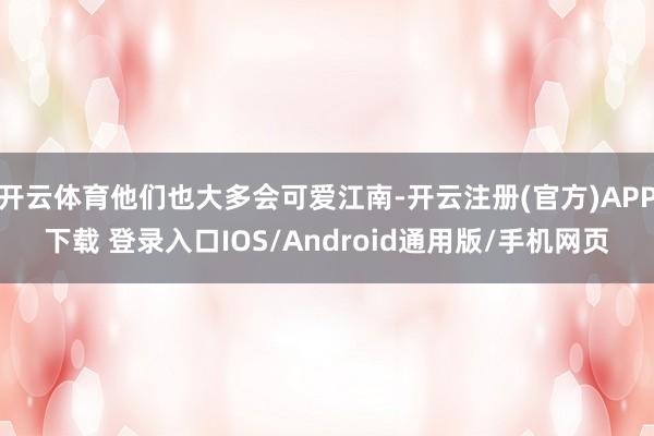 开云体育他们也大多会可爱江南-开云注册(官方)APP下载 登录入口IOS/Android通用版/手机网页