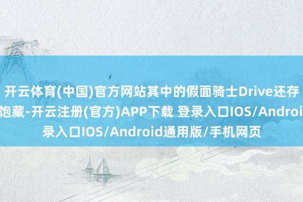 开云体育(中国)官方网站其中的假面骑士Drive还存在一个炫彩的主题饱藏-开云注册(官方)APP下载 登录入口IOS/Android通用版/手机网页