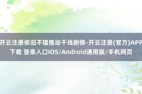 开云注册依旧不错推动干线剧情-开云注册(官方)APP下载 登录入口IOS/Android通用版/手机网页