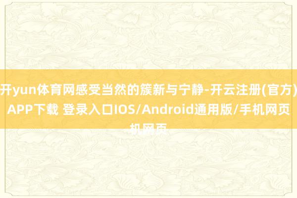 开yun体育网感受当然的簇新与宁静-开云注册(官方)APP下载 登录入口IOS/Android通用版/手机网页