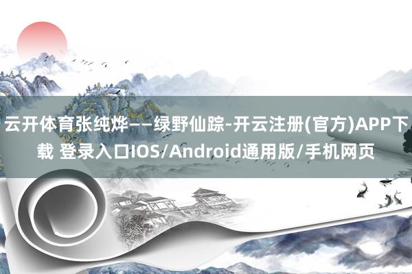 云开体育张纯烨——绿野仙踪-开云注册(官方)APP下载 登录入口IOS/Android通用版/手机网页