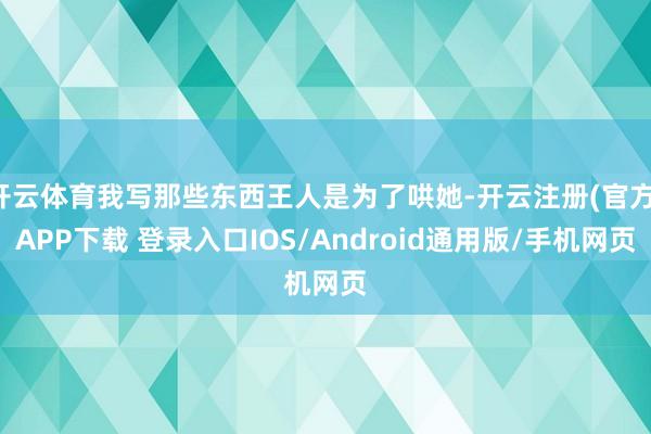 开云体育我写那些东西王人是为了哄她-开云注册(官方)APP下载 登录入口IOS/Android通用版/手机网页