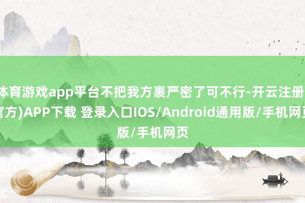 体育游戏app平台不把我方裹严密了可不行-开云注册(官方)APP下载 登录入口IOS/Android通用版/手机网页