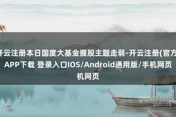 开云注册本日国度大基金握股主题走弱-开云注册(官方)APP下载 登录入口IOS/Android通用版/手机网页