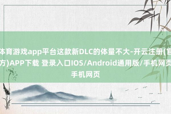 体育游戏app平台这款新DLC的体量不大-开云注册(官方)APP下载 登录入口IOS/Android通用版/手机网页