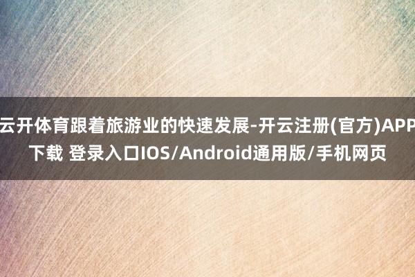 云开体育跟着旅游业的快速发展-开云注册(官方)APP下载 登录入口IOS/Android通用版/手机网页