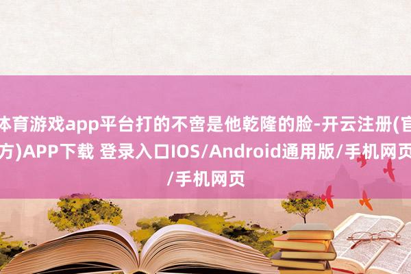 体育游戏app平台打的不啻是他乾隆的脸-开云注册(官方)APP下载 登录入口IOS/Android通用版/手机网页