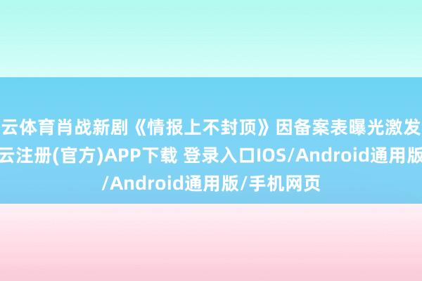 开云体育肖战新剧《情报上不封顶》因备案表曝光激发全网热议-开云注册(官方)APP下载 登录入口IOS/Android通用版/手机网页