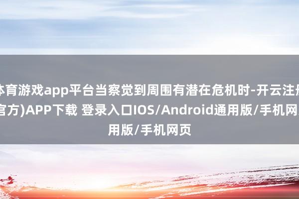 体育游戏app平台当察觉到周围有潜在危机时-开云注册(官方)APP下载 登录入口IOS/Android通用版/手机网页