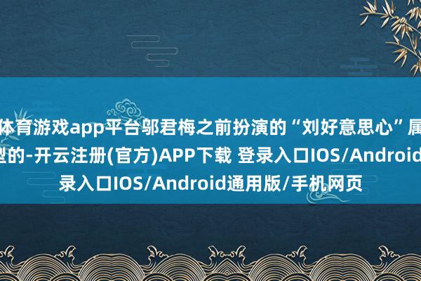 体育游戏app平台邬君梅之前扮演的“刘好意思心”属于自利、偏心类型的-开云注册(官方)APP下载 登录入口IOS/Android通用版/手机网页
