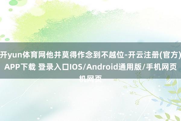 开yun体育网他并莫得作念到不越位-开云注册(官方)APP下载 登录入口IOS/Android通用版/手机网页