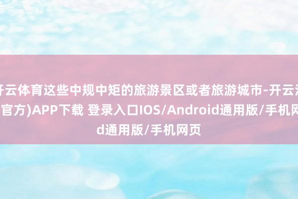 开云体育这些中规中矩的旅游景区或者旅游城市-开云注册(官方)APP下载 登录入口IOS/Android通用版/手机网页