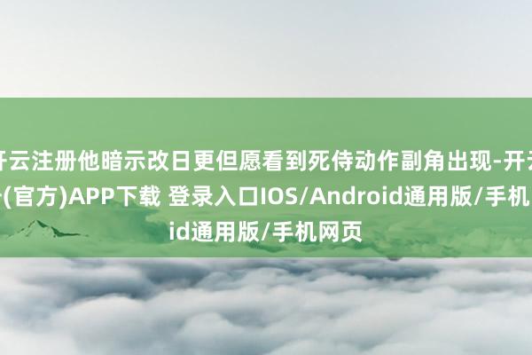 开云注册他暗示改日更但愿看到死侍动作副角出现-开云注册(官方)APP下载 登录入口IOS/Android通用版/手机网页