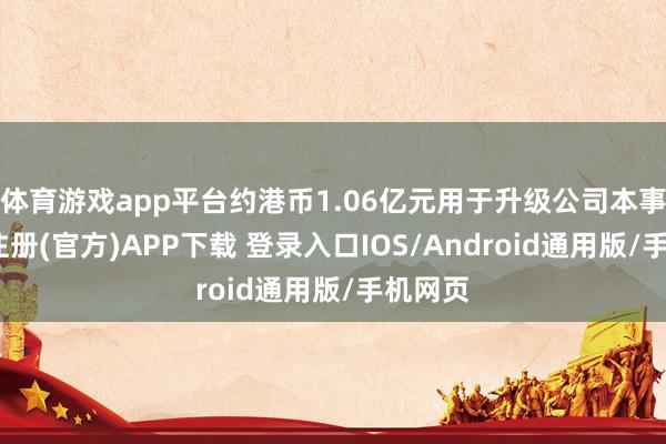 体育游戏app平台约港币1.06亿元用于升级公司本事-开云注册(官方)APP下载 登录入口IOS/Android通用版/手机网页