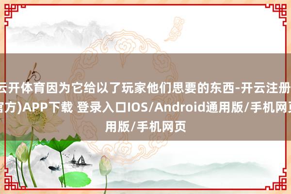 云开体育因为它给以了玩家他们思要的东西-开云注册(官方)APP下载 登录入口IOS/Android通用版/手机网页