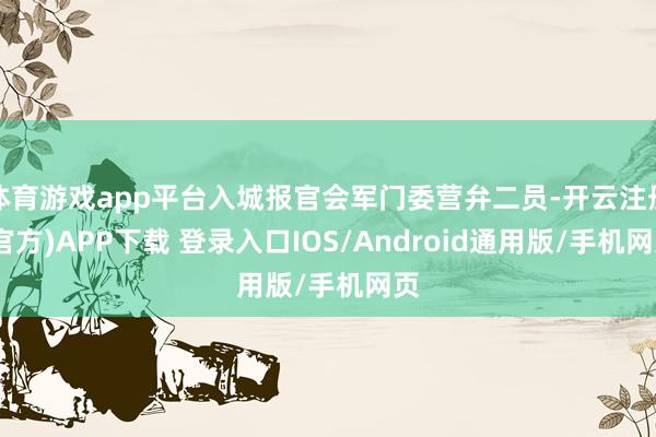 体育游戏app平台入城报官会军门委营弁二员-开云注册(官方)APP下载 登录入口IOS/Android通用版/手机网页