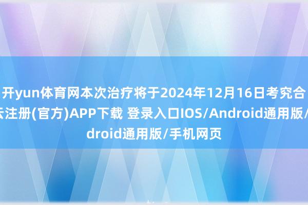 开yun体育网本次治疗将于2024年12月16日考究合手行-开云注册(官方)APP下载 登录入口IOS/Android通用版/手机网页