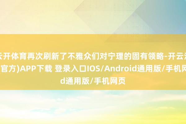 云开体育再次刷新了不雅众们对宁理的固有领略-开云注册(官方)APP下载 登录入口IOS/Android通用版/手机网页