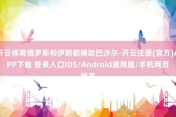 开云体育俄罗斯和伊朗都辅助巴沙尔-开云注册(官方)APP下载 登录入口IOS/Android通用版/手机网页
