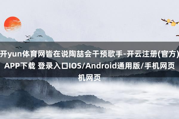 开yun体育网皆在说陶喆会干预歌手-开云注册(官方)APP下载 登录入口IOS/Android通用版/手机网页
