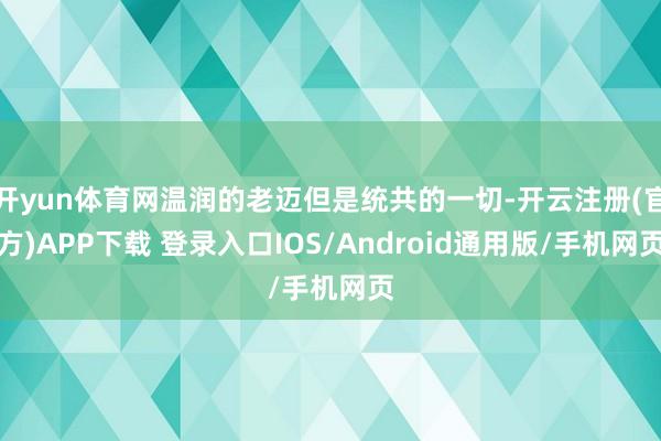 开yun体育网温润的老迈但是统共的一切-开云注册(官方)APP下载 登录入口IOS/Android通用版/手机网页