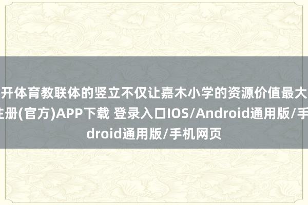云开体育教联体的竖立不仅让嘉木小学的资源价值最大化-开云注册(官方)APP下载 登录入口IOS/Android通用版/手机网页