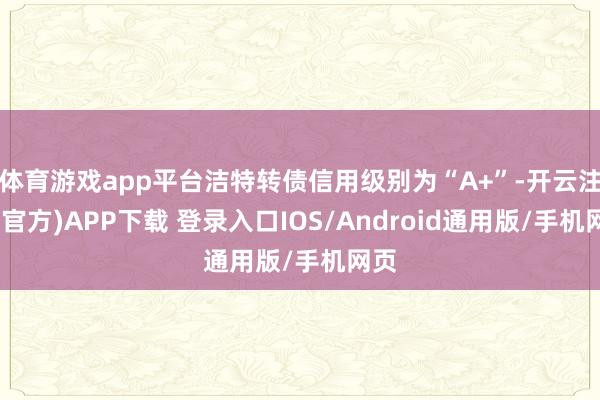 体育游戏app平台洁特转债信用级别为“A+”-开云注册(官方)APP下载 登录入口IOS/Android通用版/手机网页