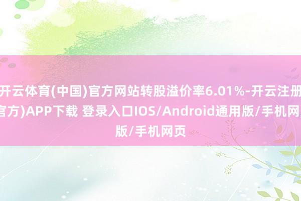 开云体育(中国)官方网站转股溢价率6.01%-开云注册(官方)APP下载 登录入口IOS/Android通用版/手机网页