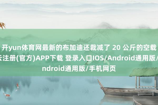 开yun体育网最新的布加迪还裁减了 20 公斤的空载分量-开云注册(官方)APP下载 登录入口IOS/Android通用版/手机网页