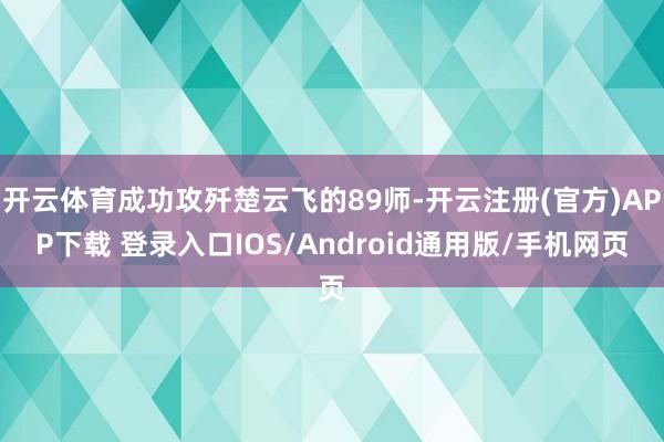 开云体育成功攻歼楚云飞的89师-开云注册(官方)APP下载 登录入口IOS/Android通用版/手机网页