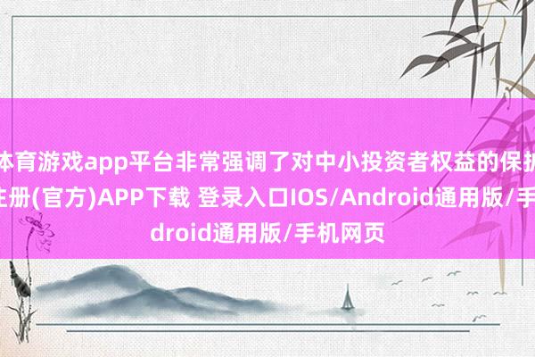 体育游戏app平台非常强调了对中小投资者权益的保护-开云注册(官方)APP下载 登录入口IOS/Android通用版/手机网页