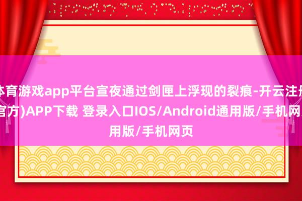 体育游戏app平台宣夜通过剑匣上浮现的裂痕-开云注册(官方)APP下载 登录入口IOS/Android通用版/手机网页