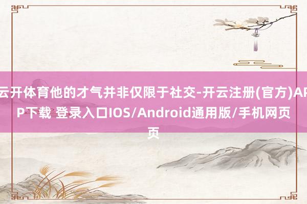 云开体育他的才气并非仅限于社交-开云注册(官方)APP下载 登录入口IOS/Android通用版/手机网页