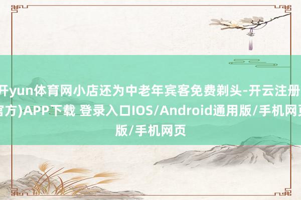 开yun体育网小店还为中老年宾客免费剃头-开云注册(官方)APP下载 登录入口IOS/Android通用版/手机网页
