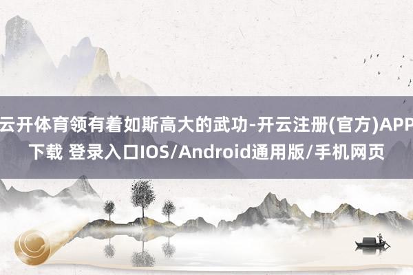 云开体育领有着如斯高大的武功-开云注册(官方)APP下载 登录入口IOS/Android通用版/手机网页
