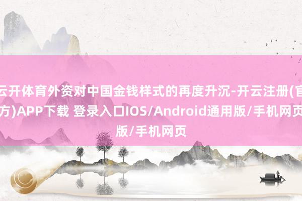 云开体育外资对中国金钱样式的再度升沉-开云注册(官方)APP下载 登录入口IOS/Android通用版/手机网页