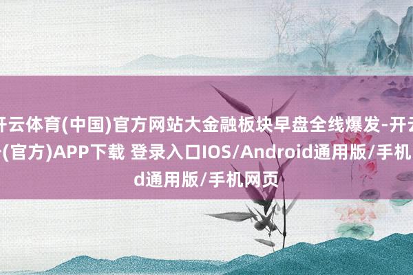开云体育(中国)官方网站大金融板块早盘全线爆发-开云注册(官方)APP下载 登录入口IOS/Android通用版/手机网页